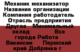 Механик-механизатор › Название организации ­ Компания-работодатель › Отрасль предприятия ­ Другое › Минимальный оклад ­ 23 000 - Все города Работа » Вакансии   . Пермский край,Добрянка г.